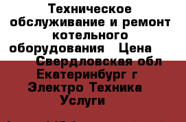 Техническое обслуживание и ремонт котельного оборудования › Цена ­ 5 000 - Свердловская обл., Екатеринбург г. Электро-Техника » Услуги   